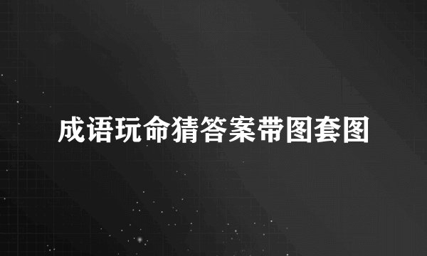 成语玩命猜答案带图套图