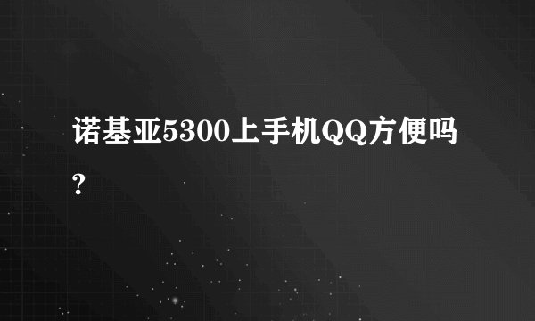诺基亚5300上手机QQ方便吗?