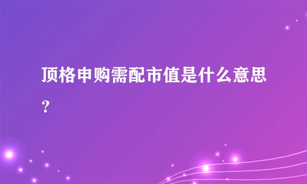 顶格申购需配市值是什么意思？