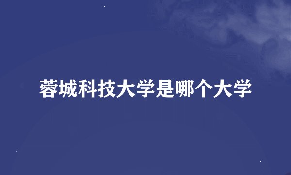 蓉城科技大学是哪个大学