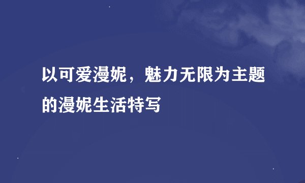 以可爱漫妮，魅力无限为主题的漫妮生活特写