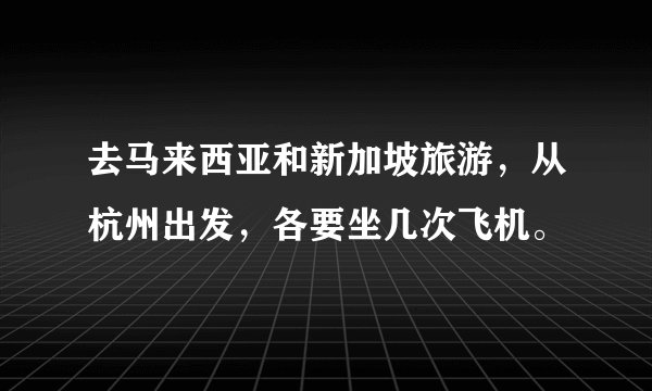 去马来西亚和新加坡旅游，从杭州出发，各要坐几次飞机。