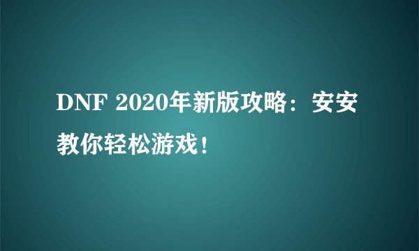 DNF 2020年新版攻略：安安教你轻松游戏！