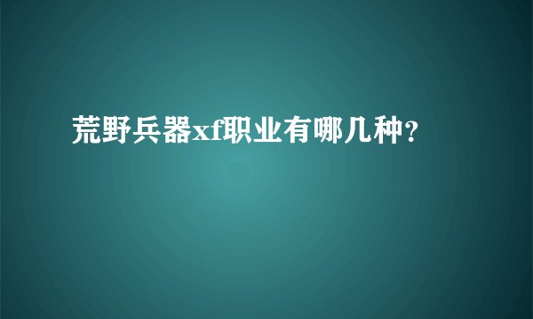 荒野兵器xf职业有哪几种？