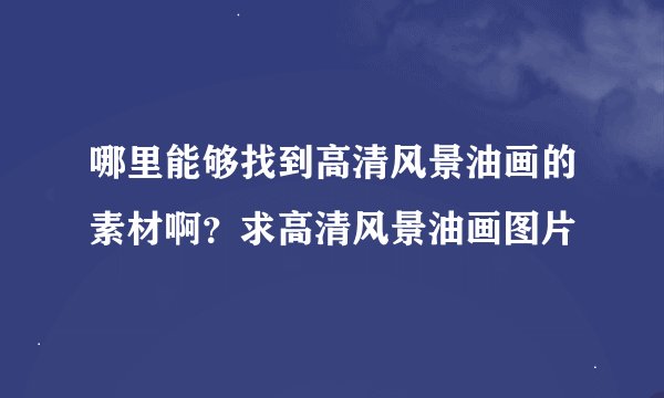 哪里能够找到高清风景油画的素材啊？求高清风景油画图片