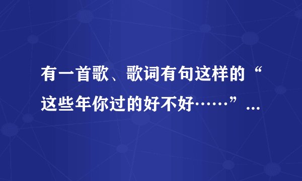 有一首歌、歌词有句这样的“这些年你过的好不好……”是什么歌曲啊？