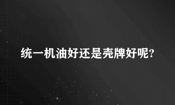 统一机油好还是壳牌好呢?