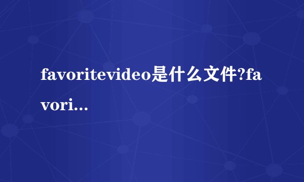 favoritevideo是什么文件?favoritevideo文件夹可以彻底删除吗？