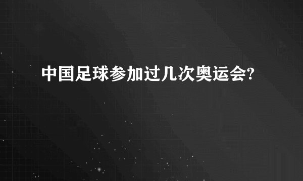 中国足球参加过几次奥运会?