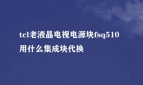 tcl老液晶电视电源块fsq510用什么集成块代换