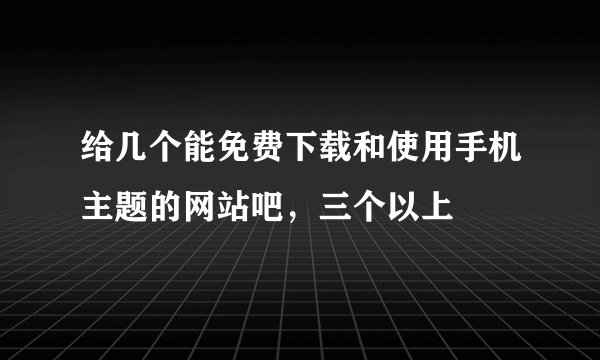 给几个能免费下载和使用手机主题的网站吧，三个以上