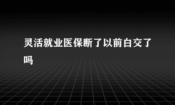 灵活就业医保断了以前白交了吗