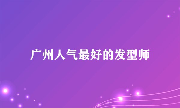 广州人气最好的发型师