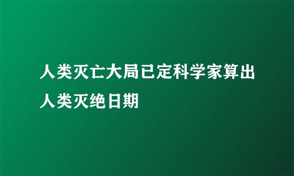 人类灭亡大局已定科学家算出人类灭绝日期