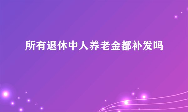 所有退休中人养老金都补发吗