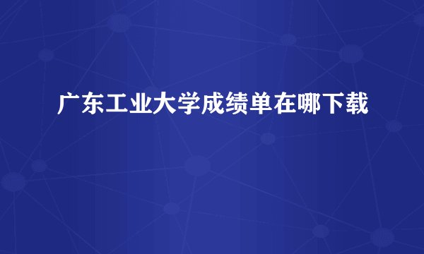 广东工业大学成绩单在哪下载