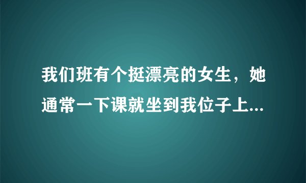 我们班有个挺漂亮的女生，她通常一下课就坐到我位子上来，有时还摸我脸，