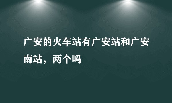 广安的火车站有广安站和广安南站，两个吗