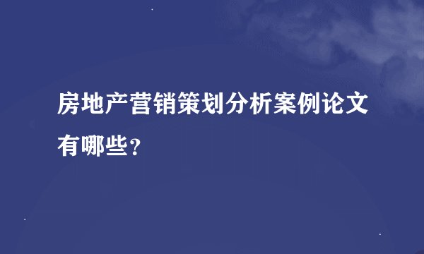 房地产营销策划分析案例论文有哪些？