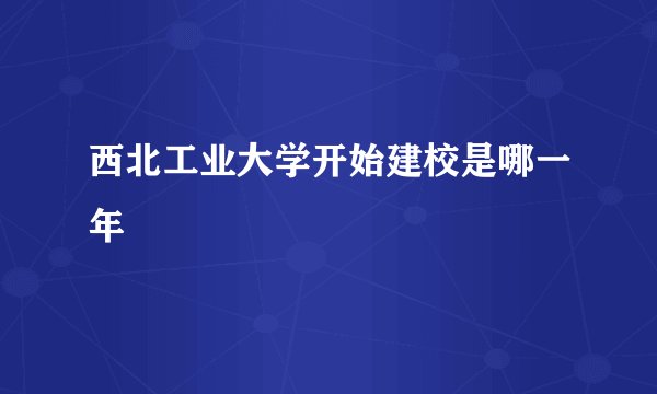 西北工业大学开始建校是哪一年