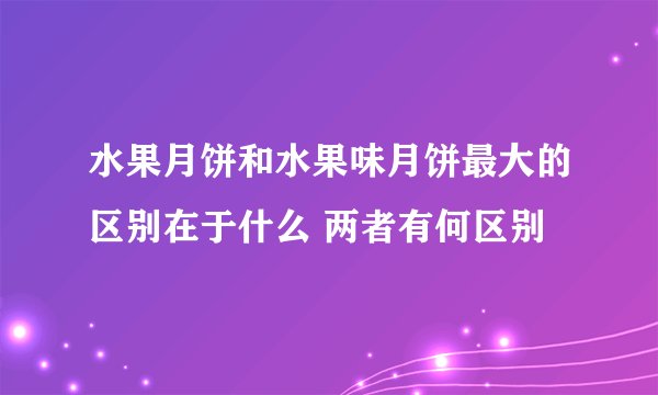 水果月饼和水果味月饼最大的区别在于什么 两者有何区别