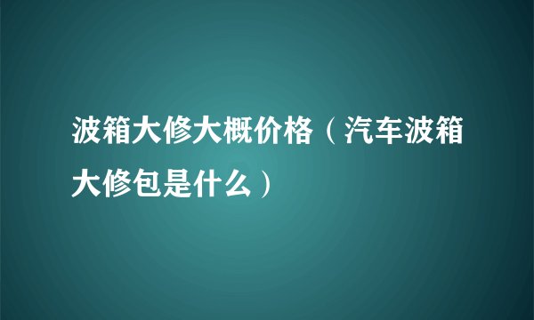 波箱大修大概价格（汽车波箱大修包是什么）