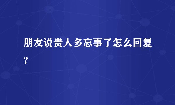 朋友说贵人多忘事了怎么回复?