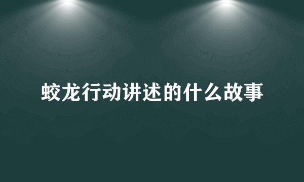 蛟龙行动讲述的什么故事
