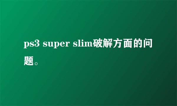 ps3 super slim破解方面的问题。