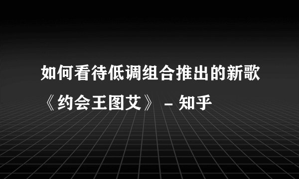 如何看待低调组合推出的新歌《约会王图艾》 - 知乎