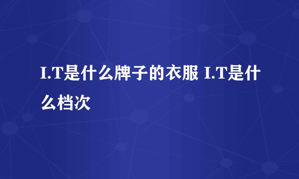 I.T是什么牌子的衣服 I.T是什么档次