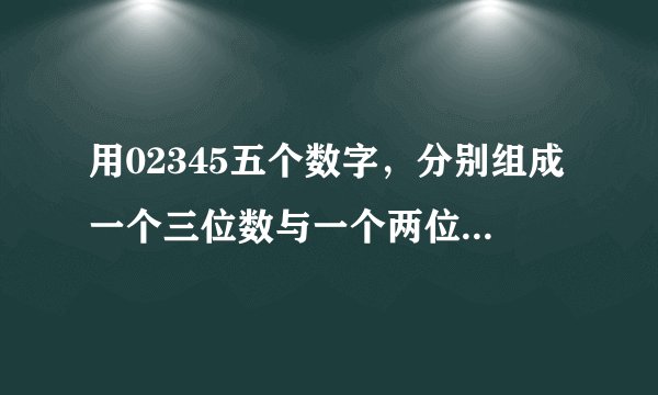 用02345五个数字，分别组成一个三位数与一个两位数。每个数字只能用一次，他们的乘积最大是多少?