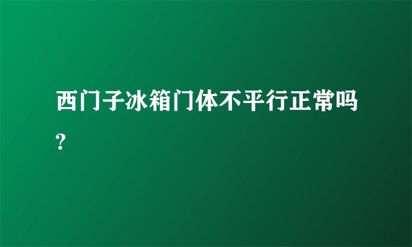 西门子冰箱门体不平行正常吗?