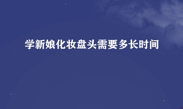 学新娘化妆盘头需要多长时间
