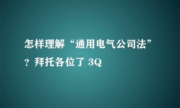 怎样理解“通用电气公司法”？拜托各位了 3Q