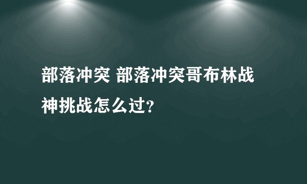 部落冲突 部落冲突哥布林战神挑战怎么过？