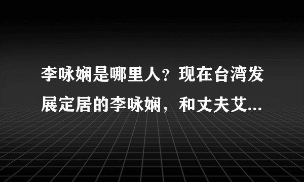 李咏娴是哪里人？现在台湾发展定居的李咏娴，和丈夫艾利克斯曾都在美国念书。可她出生在哪？是