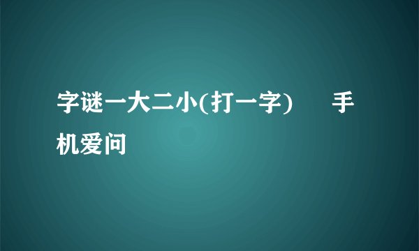 字谜一大二小(打一字) – 手机爱问
