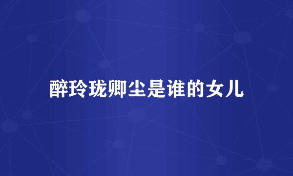 醉玲珑卿尘是谁的女儿