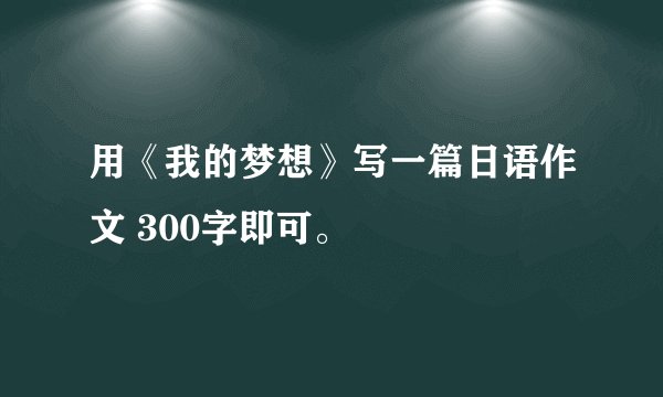 用《我的梦想》写一篇日语作文 300字即可。