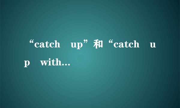 “catch up”和“catch up with”有什么区别?