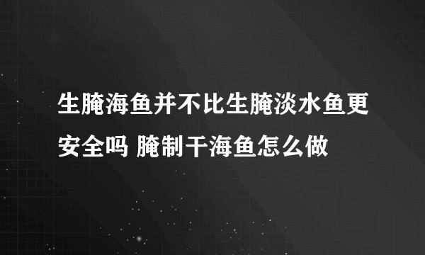 生腌海鱼并不比生腌淡水鱼更安全吗 腌制干海鱼怎么做