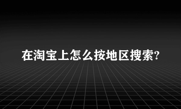 在淘宝上怎么按地区搜索?