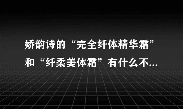 娇韵诗的“完全纤体精华霜”和“纤柔美体霜”有什么不同的功效呢？哪一个更对大腿更有效果？