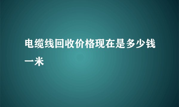 电缆线回收价格现在是多少钱一米