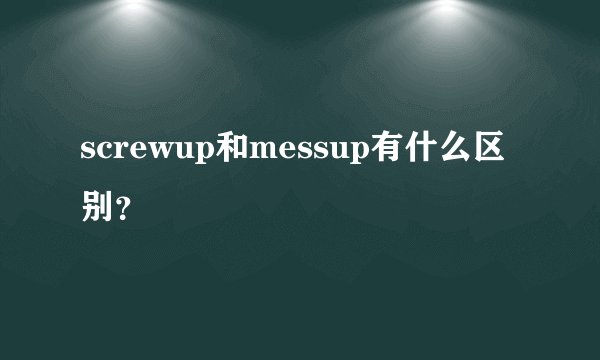 screwup和messup有什么区别？