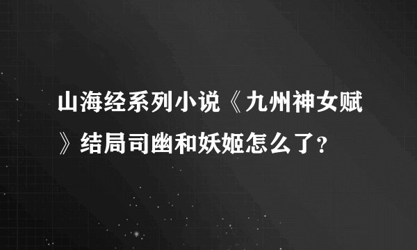 山海经系列小说《九州神女赋》结局司幽和妖姬怎么了？