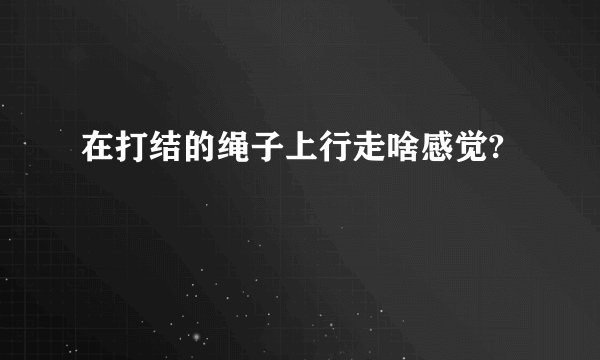 在打结的绳子上行走啥感觉?