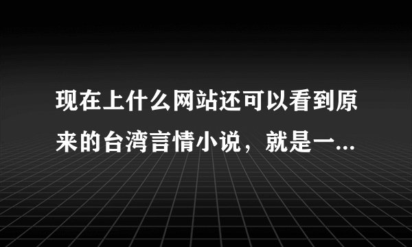 现在上什么网站还可以看到原来的台湾言情小说,就是一本大概10章左右的?