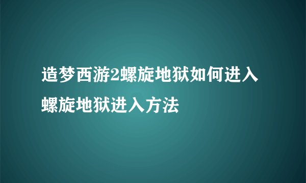 造梦西游2螺旋地狱如何进入 螺旋地狱进入方法